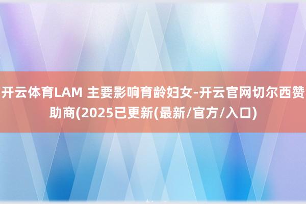 开云体育LAM 主要影响育龄妇女-开云官网切尔西赞助商(2025已更新(最新/官方/入口)