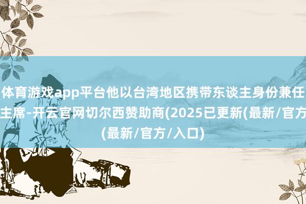 体育游戏app平台他以台湾地区携带东谈主身份兼任民进党主席-开云官网切尔西赞助商(2025已更新(最新/官方/入口)