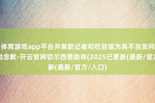 体育游戏app平台并条款记者和栏目组为其不当发问向朱婷说念歉-开云官网切尔西赞助商(2025已更新(最新/官方/入口)