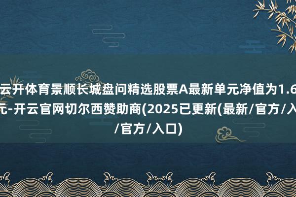 云开体育景顺长城盘问精选股票A最新单元净值为1.611元-开云官网切尔西赞助商(2025已更新(最新/官方/入口)