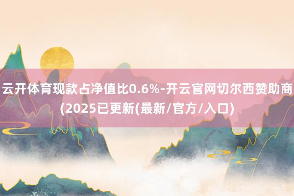 云开体育现款占净值比0.6%-开云官网切尔西赞助商(2025已更新(最新/官方/入口)