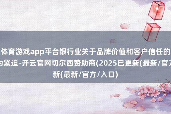 体育游戏app平台银行业关于品牌价值和客户信任的需求尤为紧迫-开云官网切尔西赞助商(2025已更新(最新/官方/入口)