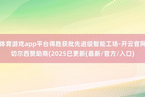 体育游戏app平台得胜获批先进级智能工场-开云官网切尔西赞助商(2025已更新(最新/官方/入口)