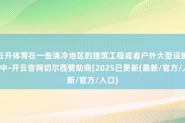 云开体育在一些清冷地区的建筑工程或者户外大型设施成立中-开云官网切尔西赞助商(2025已更新(最新/官方/入口)