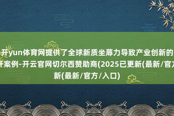 开yun体育网提供了全球新质坐蓐力导致产业创新的具体标杆案例-开云官网切尔西赞助商(2025已更新(最新/官方/入口)