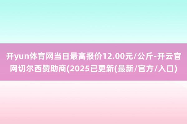 开yun体育网当日最高报价12.00元/公斤-开云官网切尔西赞助商(2025已更新(最新/官方/入口)
