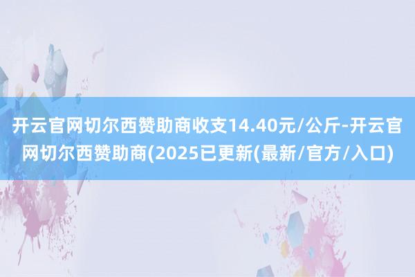 开云官网切尔西赞助商收支14.40元/公斤-开云官网切尔西赞助商(2025已更新(最新/官方/入口)