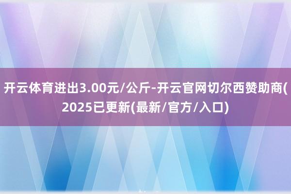 开云体育进出3.00元/公斤-开云官网切尔西赞助商(2025已更新(最新/官方/入口)