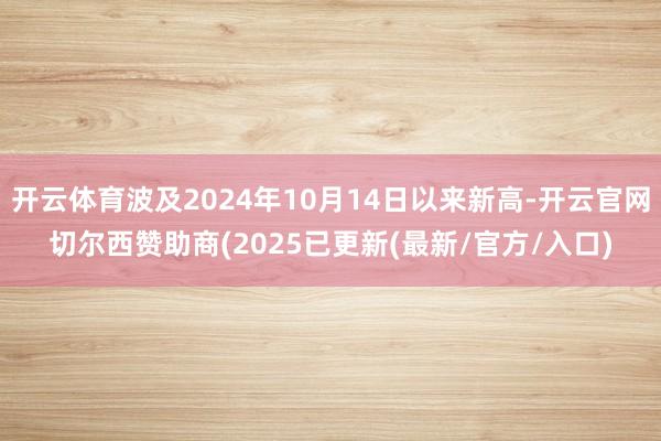 开云体育波及2024年10月14日以来新高-开云官网切尔西赞助商(2025已更新(最新/官方/入口)