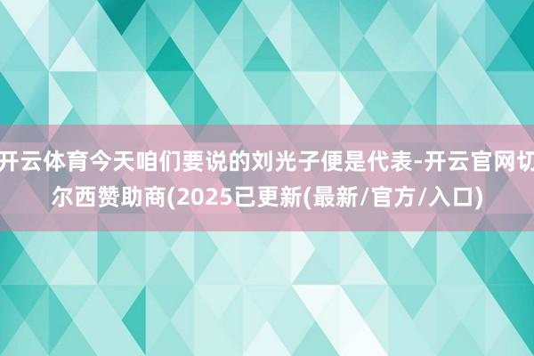 开云体育今天咱们要说的刘光子便是代表-开云官网切尔西赞助商(2025已更新(最新/官方/入口)