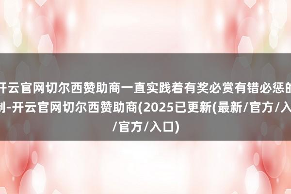 开云官网切尔西赞助商一直实践着有奖必赏有错必惩的轨制-开云官网切尔西赞助商(2025已更新(最新/官方/入口)