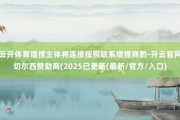 云开体育增捏主体将连接按照联系增捏商酌-开云官网切尔西赞助商(2025已更新(最新/官方/入口)