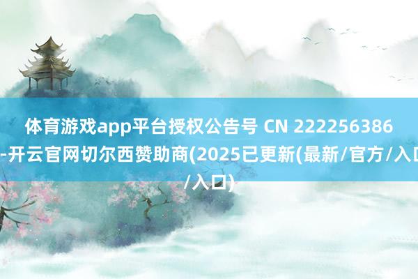 体育游戏app平台授权公告号 CN 222256386 U-开云官网切尔西赞助商(2025已更新(最新/官方/入口)