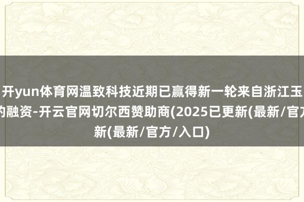 开yun体育网温致科技近期已赢得新一轮来自浙江玉环国投的融资-开云官网切尔西赞助商(2025已更新(最新/官方/入口)