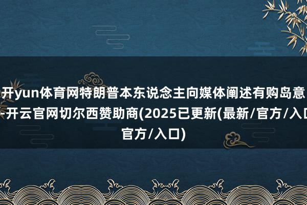 开yun体育网特朗普本东说念主向媒体阐述有购岛意向-开云官网切尔西赞助商(2025已更新(最新/官方/入口)