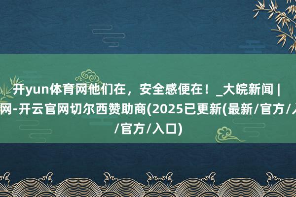 开yun体育网他们在,安全感便在!_大皖新闻 | 安徽网-开云官网切尔西赞助商(2025已更新(最新/官方/入口)