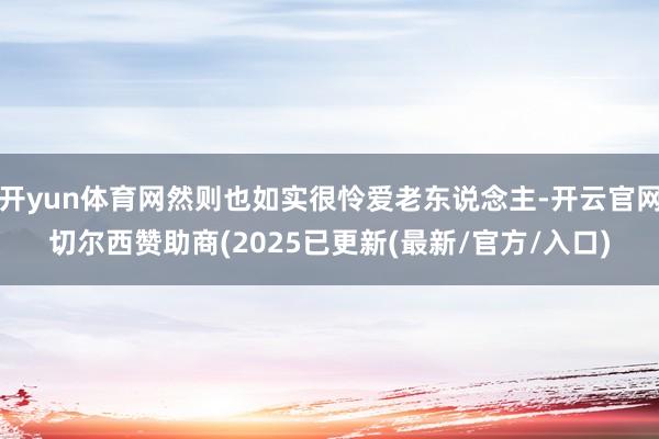 开yun体育网然则也如实很怜爱老东说念主-开云官网切尔西赞助商(2025已更新(最新/官方/入口)