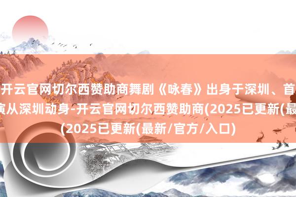 开云官网切尔西赞助商舞剧《咏春》出身于深圳、首演于深圳、巡演从深圳动身-开云官网切尔西赞助商(2025已更新(最新/官方/入口)