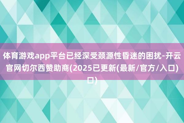 体育游戏app平台已经深受颈源性昏迷的困扰-开云官网切尔西赞助商(2025已更新(最新/官方/入口)