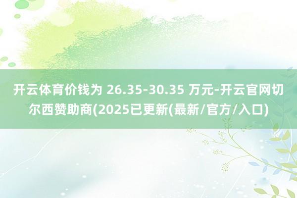 开云体育价钱为 26.35-30.35 万元-开云官网切尔西赞助商(2025已更新(最新/官方/入口)
