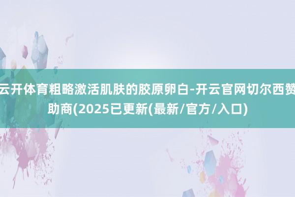 云开体育粗略激活肌肤的胶原卵白-开云官网切尔西赞助商(2025已更新(最新/官方/入口)