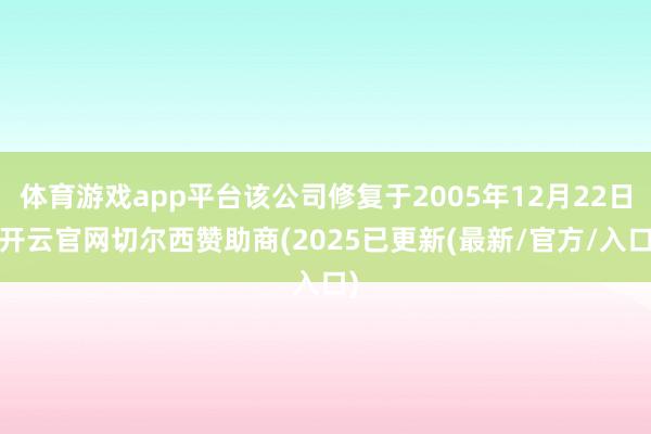 体育游戏app平台该公司修复于2005年12月22日-开云官网切尔西赞助商(2025已更新(最新/官方/入口)