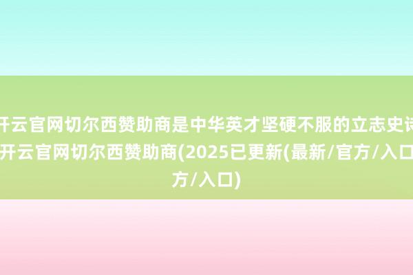 开云官网切尔西赞助商是中华英才坚硬不服的立志史诗-开云官网切尔西赞助商(2025已更新(最新/官方/入口)