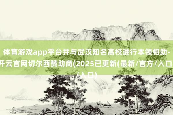 体育游戏app平台并与武汉知名高校进行本领相助-开云官网切尔西赞助商(2025已更新(最新/官方/入口)