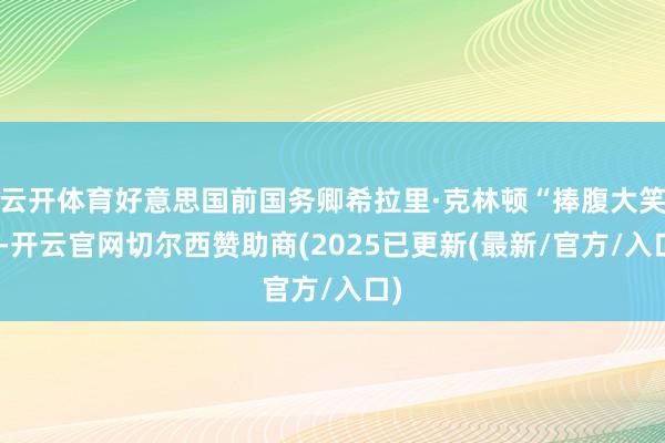 云开体育好意思国前国务卿希拉里·克林顿“捧腹大笑”-开云官网切尔西赞助商(2025已更新(最新/官方/入口)