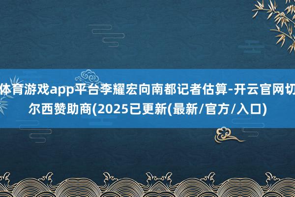 体育游戏app平台李耀宏向南都记者估算-开云官网切尔西赞助商(2025已更新(最新/官方/入口)