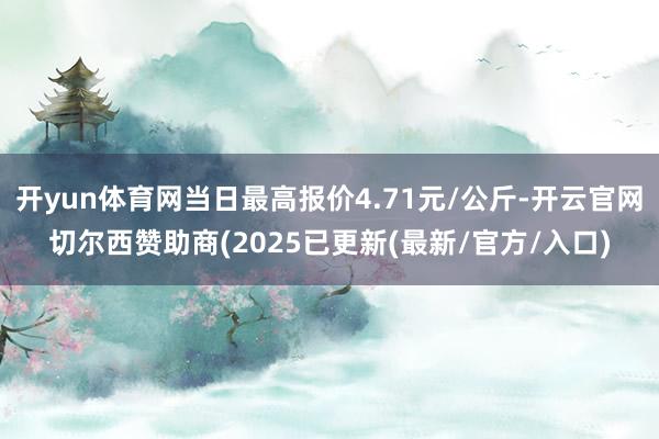 开yun体育网当日最高报价4.71元/公斤-开云官网切尔西赞助商(2025已更新(最新/官方/入口)