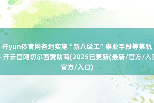 开yun体育网各地实施“新八级工”事业手段等第轨制-开云官网切尔西赞助商(2025已更新(最新/官方/入口)