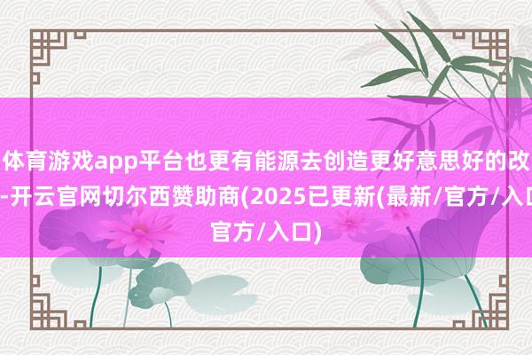 体育游戏app平台也更有能源去创造更好意思好的改日-开云官网切尔西赞助商(2025已更新(最新/官方/入口)
