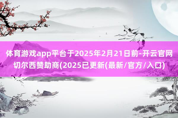 体育游戏app平台于2025年2月21日前-开云官网切尔西赞助商(2025已更新(最新/官方/入口)