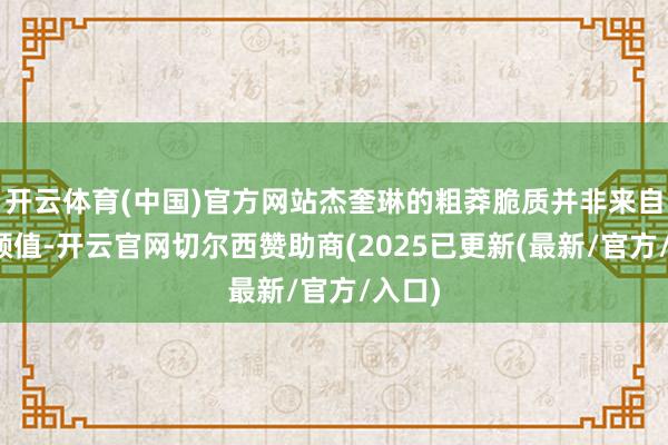 开云体育(中国)官方网站杰奎琳的粗莽脆质并非来自她的颜值-开云官网切尔西赞助商(2025已更新(最新/官方/入口)