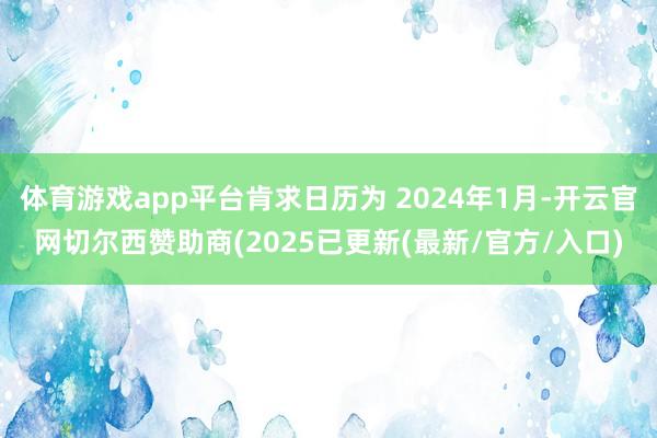 体育游戏app平台肯求日历为 2024年1月-开云官网切尔西赞助商(2025已更新(最新/官方/入口)