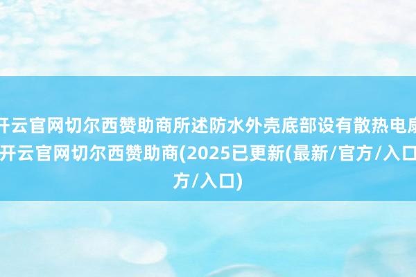 开云官网切尔西赞助商所述防水外壳底部设有散热电扇-开云官网切尔西赞助商(2025已更新(最新/官方/入口)