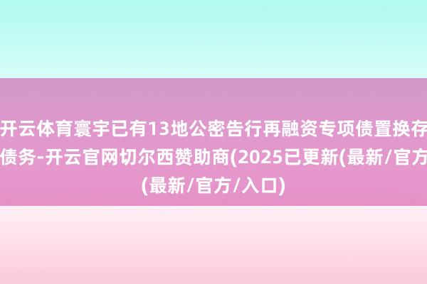 开云体育寰宇已有13地公密告行再融资专项债置换存量隐性债务-开云官网切尔西赞助商(2025已更新(最新/官方/入口)