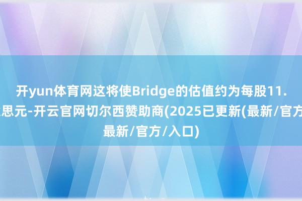 开yun体育网这将使Bridge的估值约为每股11.50好意思元-开云官网切尔西赞助商(2025已更新(最新/官方/入口)