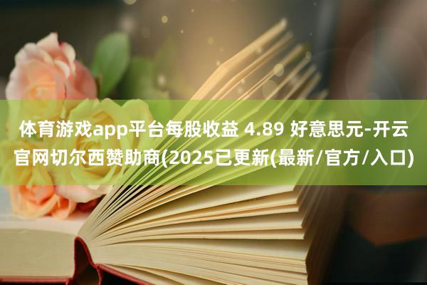 体育游戏app平台每股收益 4.89 好意思元-开云官网切尔西赞助商(2025已更新(最新/官方/入口)