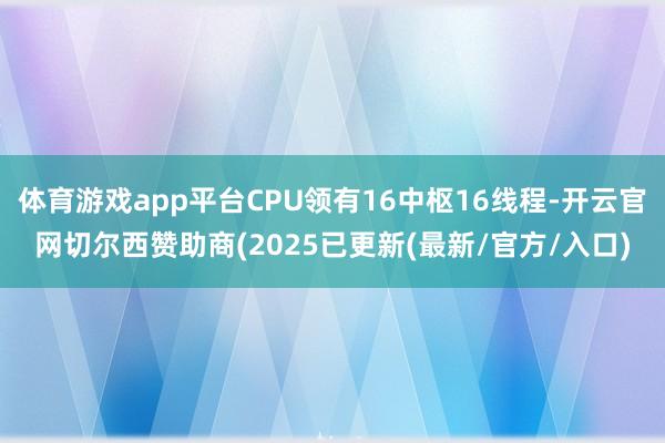 体育游戏app平台CPU领有16中枢16线程-开云官网切尔西赞助商(2025已更新(最新/官方/入口)