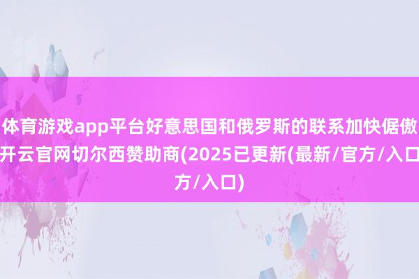 体育游戏app平台好意思国和俄罗斯的联系加快倨傲-开云官网切尔西赞助商(2025已更新(最新/官方/入口)