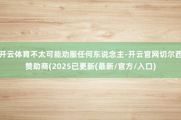 开云体育不太可能劝服任何东说念主-开云官网切尔西赞助商(2025已更新(最新/官方/入口)