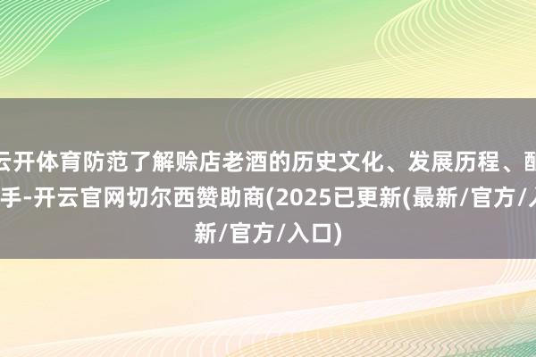 云开体育防范了解赊店老酒的历史文化、发展历程、酿造身手-开云官网切尔西赞助商(2025已更新(最新/官方/入口)