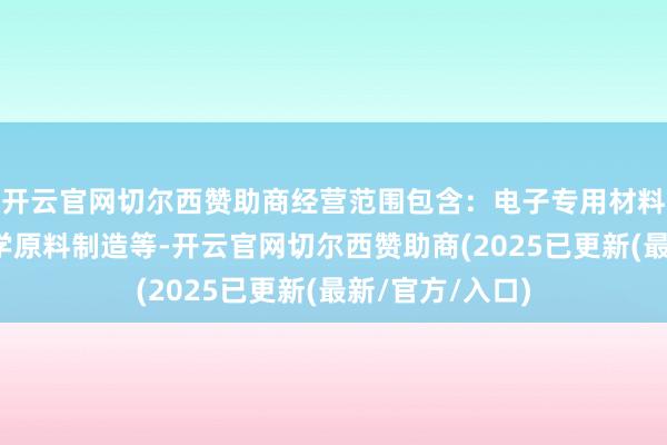 开云官网切尔西赞助商经营范围包含：电子专用材料制造；基础化学原料制造等-开云官网切尔西赞助商(2025已更新(最新/官方/入口)
