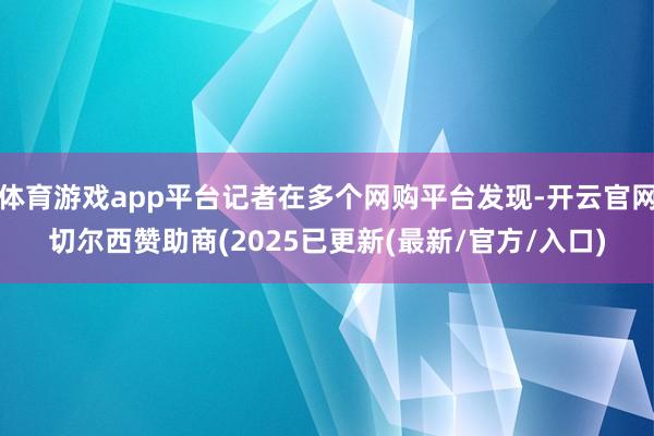 体育游戏app平台记者在多个网购平台发现-开云官网切尔西赞助商(2025已更新(最新/官方/入口)