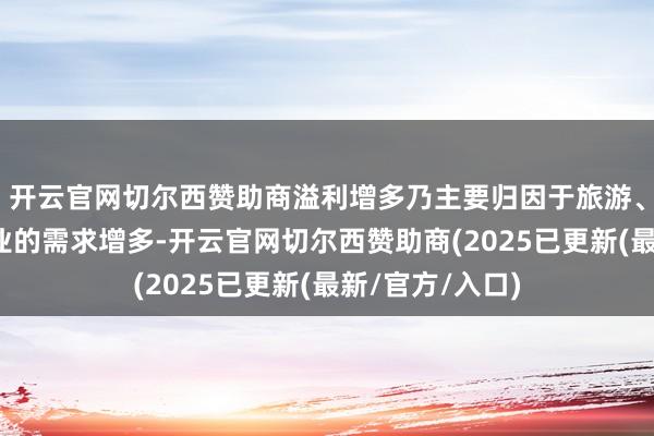 开云官网切尔西赞助商溢利增多乃主要归因于旅游、不雅光及航空业的需求增多-开云官网切尔西赞助商(2025已更新(最新/官方/入口)