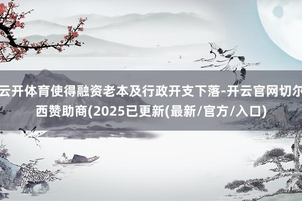 云开体育使得融资老本及行政开支下落-开云官网切尔西赞助商(2025已更新(最新/官方/入口)