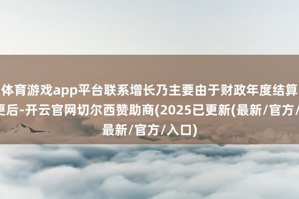 体育游戏app平台联系增长乃主要由于财政年度结算日变更后-开云官网切尔西赞助商(2025已更新(最新/官方/入口)