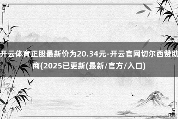 开云体育正股最新价为20.34元-开云官网切尔西赞助商(2025已更新(最新/官方/入口)